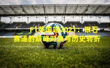 F1英国站2021：银石赛道的巅峰对决与历史转折