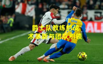 爵士队教练的战术革新与团队引领