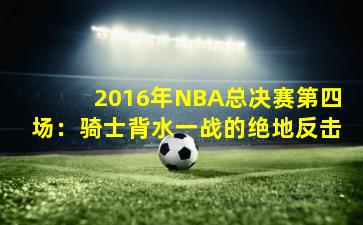 2016年NBA总决赛第四场：骑士背水一战的绝地反击