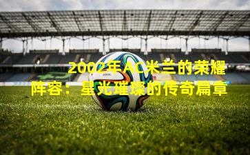 2002年AC米兰的荣耀阵容：星光璀璨的传奇篇章