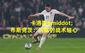 卡洛斯·布斯克茨：沉默的战术轴心