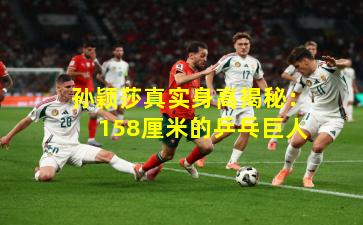 孙颖莎真实身高揭秘：158厘米的乒乓巨人