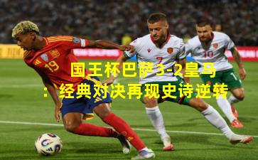 国王杯巴萨3-2皇马:经典对决再现史诗逆转